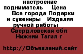 настроение подниматель) › Цена ­ 200 - Все города Подарки и сувениры » Изделия ручной работы   . Свердловская обл.,Нижний Тагил г.